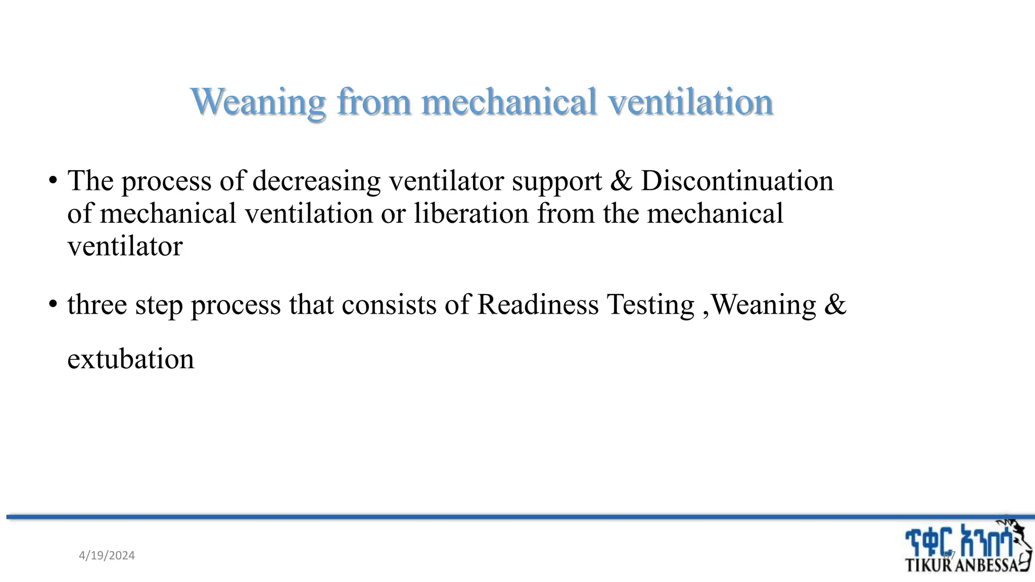 Weaning from mechanical ventilation
• The process of decreasing ventilator support & Discontinuation
of mechanical ventilation or liberation from the mechanical
ventilator
• three step process that consists of Readiness Testing ,Weaning &
extubation
67
4/19/2024
 