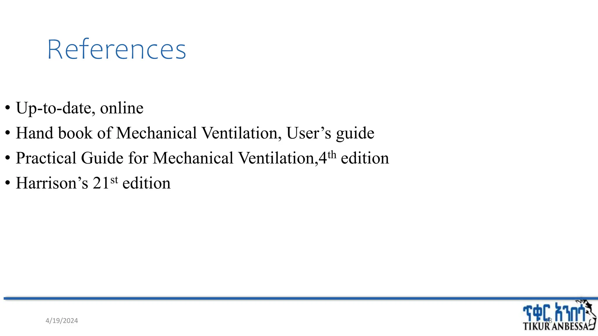 References
• Up-to-date, online
• Hand book of Mechanical Ventilation, User’s guide
• Practical Guide for Mechanical Ventilation,4th edition
• Harrison’s 21st edition
4/19/2024 78
 