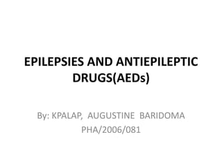 EPILEPSIES AND ANTIEPILEPTIC
DRUGS(AEDs)
By: KPALAP, AUGUSTINE BARIDOMA
PHA/2006/081
 
