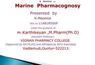 Presented by 
K.Mounica 
Roll.no-11AB1R0069 
Under the guidance of 
Mr.Karthikeyan ,M.Pharm(Ph.D) 
(Assistant Professor) 
VIGNAN PHARMACY COLLEGE 
(Approved by AICTE,PCI and Affiliated to JNTU Kakinada) 
Vadlamudi,Guntur-522213. 
 