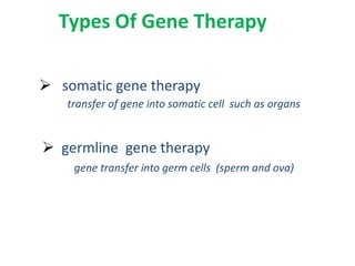 Types Of Gene Therapy

 somatic gene therapy
   transfer of gene into somatic cell such as organs


 germline gene therapy
    gene transfer into germ cells (sperm and ova)
 