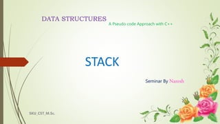 STACK
Seminar By Naresh
SKU_CST_M.Sc.
DATA STRUCTURES
A Pseudo code Approach with C++
 