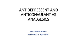 ANTIDEPRESSENT AND
ANTICONVULANT AS
ANALGESICS
Ravi shankar sharma
Moderator- Dr. Ajit kumar
 