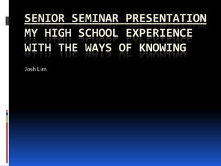 Senior Seminar PresentationMy high school experience with the ways of knowing Josh Lim 