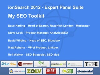 ionSearch 2012 - Expert Panel Suite
My SEO Toolkit
Dave Harling – Head of Search, Razorfish London - Moderator

Steve Lock – Product Manager, AnalyticsSEO

David Wilding – Head of SEO, Blueclaw

Matt Roberts – VP of Product, Linkdex

Neil Walker – SEO Strategist, SEO Mad
 