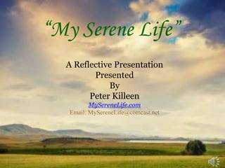 “My Serene Life” 
A Reflective Presentation 
Presented 
By 
Peter Killeen 
MySereneLife.com 
Email: MySereneLife@comcast.net 
 