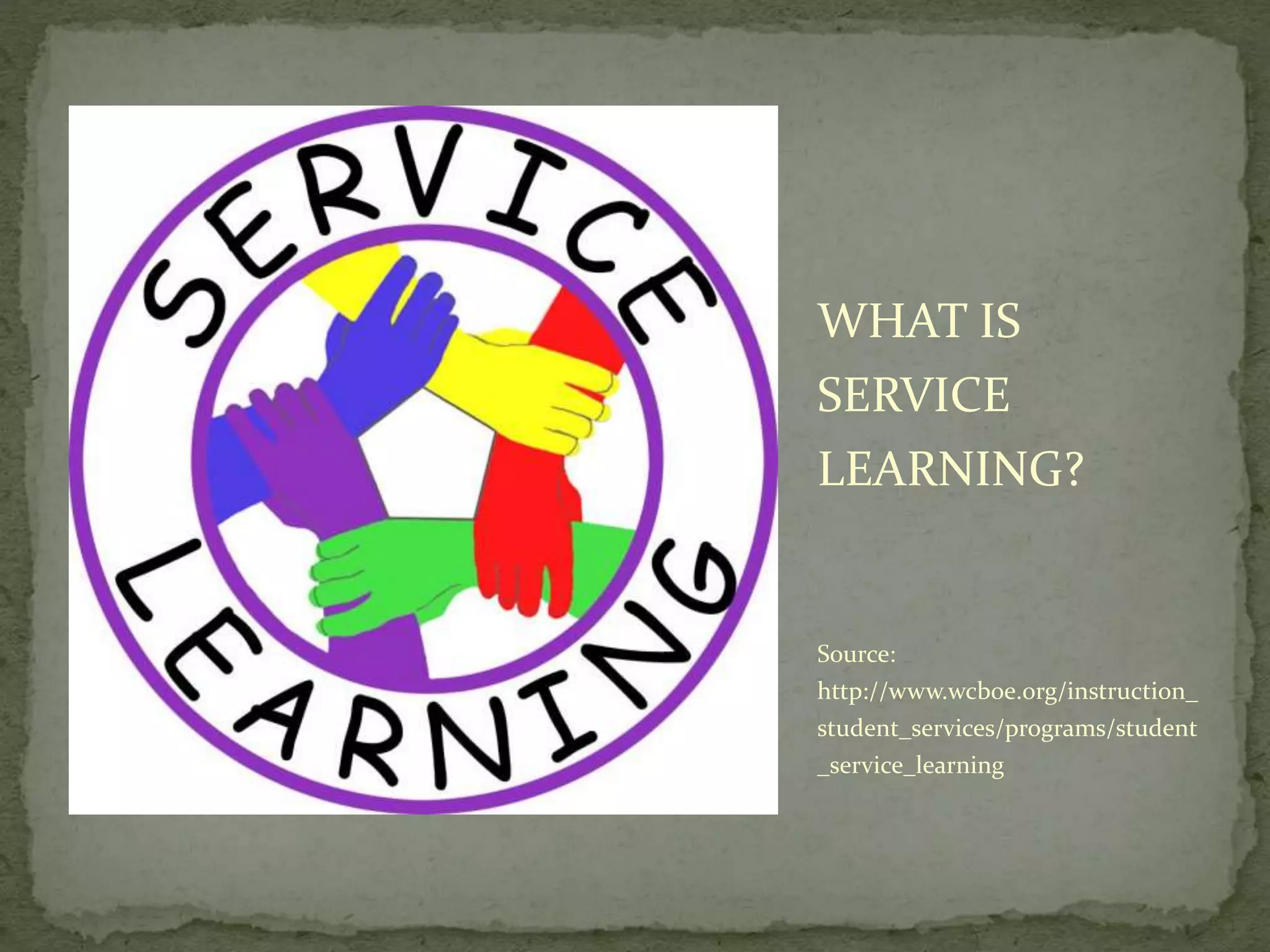 WHAT IS
SERVICE
LEARNING?
Source:
http://www.wcboe.org/instruction_
student_services/programs/student
_service_learning
 
