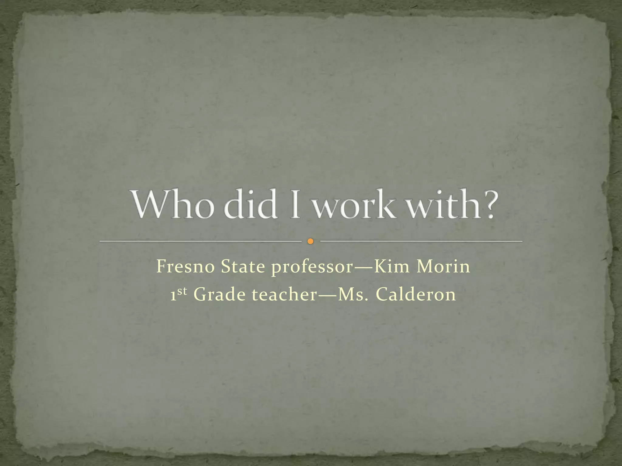 Fresno State professor—Kim Morin
1st Grade teacher—Ms. Calderon
 