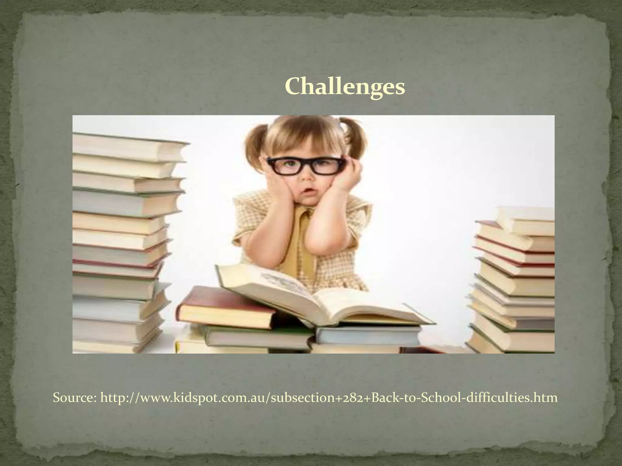 Source: http://www.kidspot.com.au/subsection+282+Back-to-School-difficulties.htm
Challenges
 