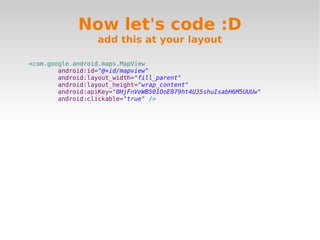 Now let's code :D
                  add this at your layout

<com.google.android.maps.MapView
        android:id="@+id/mapview"
        android:layout_width="fill_parent"
        android:layout_height="wrap_content"
        android:apiKey="0HjFnVeWB501OoE879ht4U35shuIsabH6M5UUUw"
        android:clickable="true" />
 