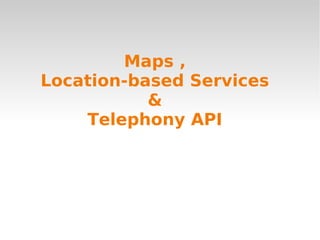 Maps ,
Location-based Services
           &
    Telephony API
 