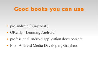 Good books you can use


   pro android 3 (my best )
   OReilly ­ Learning Android
   professional android application development
   Pro   Android Media Developing Graphics 
 