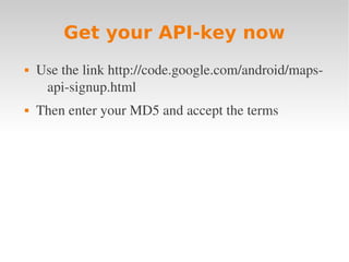 Get your API-key now
   Use the link http://code.google.com/android/maps­
     api­signup.html
   Then enter your MD5 and accept the terms
 