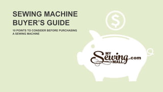 10 POINTS TO CONSIDER BEFORE PURCHASING
A SEWING MACHINE
SEWING MACHINE
BUYER’S GUIDE
 