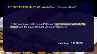 "I also say to you that you are Peter, and upon this rock I will build My
church; and the gates of Hades will not overpower it.”
- Matthew 16:18 NASB
MY SHEEP HEAR MY VOICE: Which Church Did Jesus Build?
 