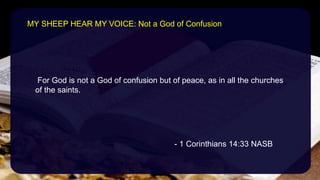 For God is not a God of confusion but of peace, as in all the churches
of the saints.
- 1 Corinthians 14:33 NASB
MY SHEEP HEAR MY VOICE: Not a God of Confusion
 