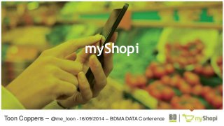 myShopi 
Toon Coppens – @me_toon - 16/09/2014 – BDMA DATA Conference 
 
