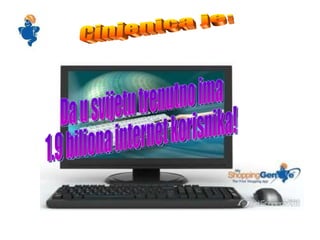Cinjenica je: Da u svijetu trenutno ima 1.9 biliona internet korisnika! 