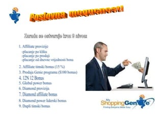 Poslovna  mogucnost! Zarada se ostvaruje kroz 9 nivoa: 1. Affiliate provizije -placanje po kliku -placanje po prodaji -placanje od dnevne vrijednosti bona 2. Affiliate timski bonus (15 %) 3. Prodaja Genie programa ($100 bonus) 4. 12N 12 Bonus 5. Global power bonus 6. Diamond provizija 7. Diamond affiliate bonus 8. Diamond power liderski bonus 9. Dupli timski bonus 