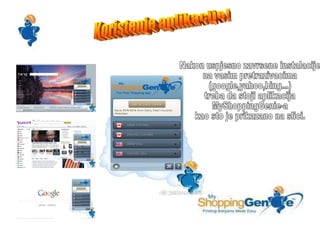 Koristenje aplikacije! Nakon uspjesno zavrsene instalacije na vasim pretrazivacima (google,yahoo,bing...) treba da stoji aplikacija MyShoppingGenie-a kao sto je prikazano na slici. 