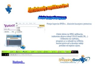Koristenje aplikacije! Primjer koristenja programa. Primjer kupovine IPOD-a ...klasicnim kucanjem u pretrazivac Zatim idemo na MSG aplikaciju, izaberemo drzavu (shop USA,Canada,UK...) i kliknemo na izabranu.. program ce u sekundi na izfiltrira trazeni proizvod u desetine radnji poredan od najnize cijene. Nastavak... 