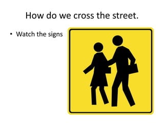 How do we cross the street.
• Watch the signs

 
