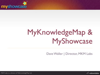 MyKnowledgeMap &
                                           MyShowcase
                                                Dave Waller | Director, MKM Labs




MKM Labs is a division of MyKnowledgeMap Ltd.
 