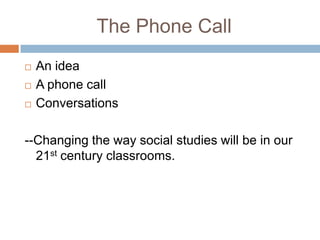 The Phone CallAn idea A phone callConversations--Changing the way social studies will be in our 21st century classrooms.