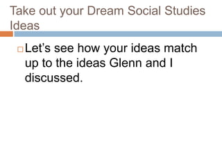 Take out your Dream Social Studies IdeasLet’s see how your ideas match up to the ideas Glenn and I discussed.