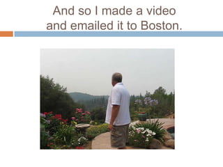 And so I made a video and emailed it to Boston.