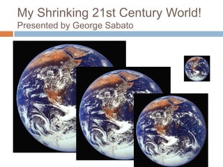 My Shrinking 21st Century World! Presented by George Sabato