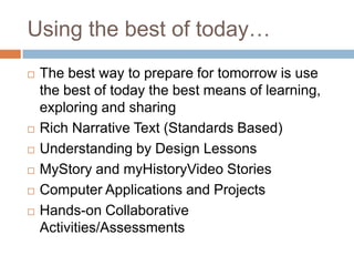 Using the best of today…The best way to prepare for tomorrow is use the best of today the best means of learning, exploring and sharing Rich Narrative Text (Standards Based)Understanding by Design LessonsMyStory and myHistoryVideo StoriesComputer Applications and ProjectsHands-on Collaborative Activities/Assessments