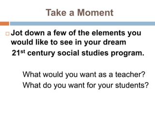 Take a MomentJot down a few of the elements you would like to see in your dream   21st century social studies program.       What would you want as a teacher?       What do you want for your students?
