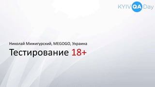 Тестирование 18+
Николай Мижигурский, MEGOGO, Украина
 