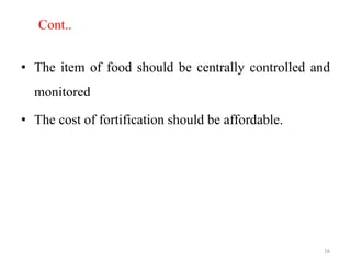 Cont..
• The item of food should be centrally controlled and
monitored
• The cost of fortification should be affordable.
16
 