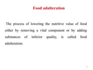 Food adulteration
The process of lowering the nutritive value of food
either by removing a vital component or by adding
substances of inferior quality, is called food
adulteration.
22
 
