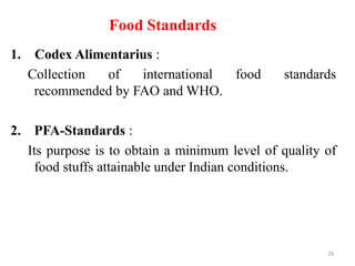 Food Standards
1. Codex Alimentarius :
Collection of international food standards
recommended by FAO and WHO.
2. PFA-Standards :
Its purpose is to obtain a minimum level of quality of
food stuffs attainable under Indian conditions.
29
 