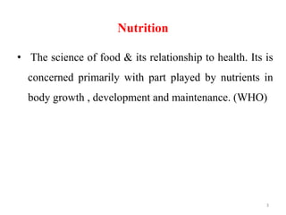 Nutrition
• The science of food & its relationship to health. Its is
concerned primarily with part played by nutrients in
body growth , development and maintenance. (WHO)
3
 