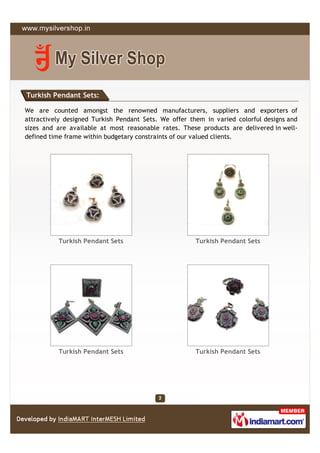 Turkish Pendant Sets:

We are counted amongst the renowned manufacturers, suppliers and exporters of
attractively designed Turkish Pendant Sets. We offer them in varied colorful designs and
sizes and are available at most reasonable rates. These products are delivered in well-
defined time frame within budgetary constraints of our valued clients.




          Turkish Pendant Sets                         Turkish Pendant Sets




          Turkish Pendant Sets                         Turkish Pendant Sets
 