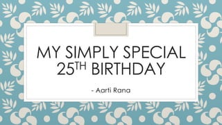 MY SIMPLY SPECIAL 
25TH BIRTHDAY 
- Aarti Rana 
 