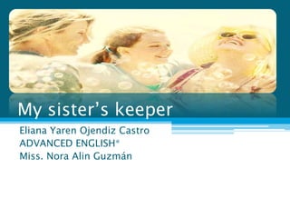 My sister’s keeper  Eliana Yaren Ojendiz Castro ADVANCED ENGLISH*  Miss. Nora Alin Guzmán 