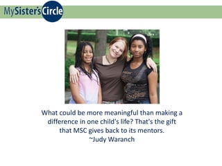 What could be more meaningful than making a
 difference in one child's life? That's the gift
      that MSC gives back to its mentors.
                ~Judy Waranch
 