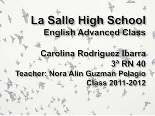 La Salle High SchoolEnglish Advanced ClassCarolina Rodriguez Ibarra3ª RN 40Teacher: Nora Alin Guzman PelagioClass 2011-2012 