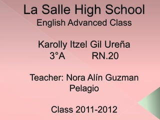 La Salle High SchoolEnglish Advanced ClassKarolly Itzel Gil Ureña3°A		 RN.20Teacher: Nora Alín Guzman PelagioClass 2011-2012 