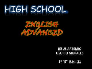 HIGH SCHOOL. ENGLISH  ADVANCED JESUS ARTEMIO OSORIO MORALES 3º “E”  R.N.: 21 