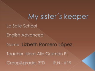My sister´skeeper La Salle School EnglishAdvanced Name: Lizbeth Romero López Teacher: Nora Alin Guzmán P. Group&grade: 3°D       R.N.: #19 