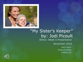 “My Sister’s Keeper”
by: Jodi Picoult
Ethics: Week 5 Presentation
November 2010
Jaelin Mayer
Stephanie Noble
Stephen Lee
 