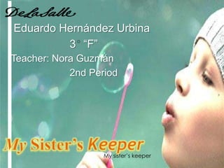Eduardo Hernández Urbina 3° “F” Teacher: Nora Guzmán 2nd Period MySister’sKeeper Mysister’skeeper 