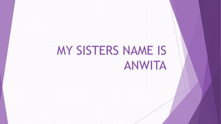 MY SISTERS NAME IS
ANWITA
 