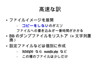 高速な訳 ファイルイメージを展開 コピーをしない のがミソ ファイルへの書き込みが一番時間がかかる DB のダンプファイルをリストア  (+ 文字列置換 ) 設定ファイルなどは個別に作成 XOOPS  なら  mainfile.php  など この種のファイルは少しだけ 
